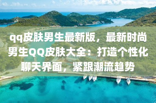 qq皮膚男生最新版，最新時(shí)尚男生液壓動(dòng)力機(jī)械,元件制造QQ皮膚大全：打造個(gè)性化聊天界面，緊跟潮流趨勢