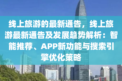 線上旅游的最新通告，線上旅游最新通告及發(fā)展趨勢(shì)解析：智能推薦、APP新功能與搜索引擎優(yōu)化策略液壓動(dòng)力機(jī)械,元件制造