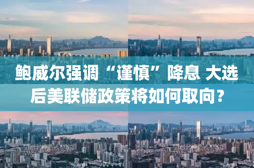 鮑威爾強(qiáng)調(diào)“謹(jǐn)慎”降息 大選后美聯(lián)儲(chǔ)政策將如何取向？液壓動(dòng)力機(jī)械,元件制造