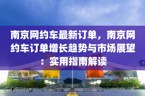 南京網(wǎng)約車最新訂單，南京網(wǎng)約車訂單增長趨勢與市場展望：實(shí)用指南解讀液壓動(dòng)力機(jī)械,元件制造
