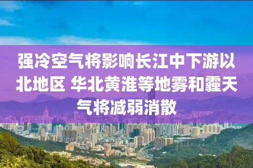 強(qiáng)冷空氣將影響長江中下游以北地區(qū) 華北黃淮等地霧和霾天氣將減弱消散液壓動(dòng)力機(jī)械,元件制造