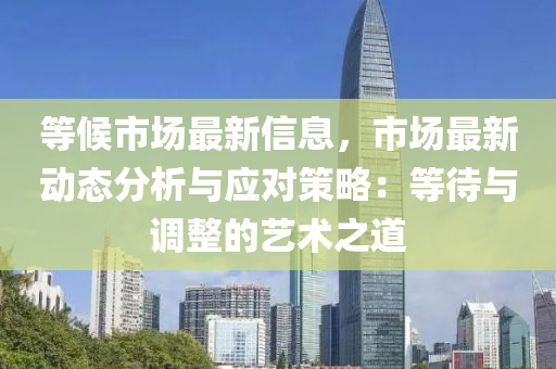 等候市場最新信息，市場最新液壓動力機械,元件制造動態(tài)分析與應(yīng)對策略：等待與調(diào)整的藝術(shù)之道