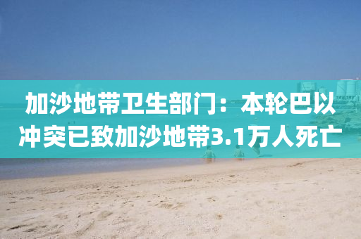 加沙地帶衛(wèi)生部門：本輪巴以沖突已致加沙地帶3.1萬人死亡液壓動(dòng)力機(jī)械,元件制造