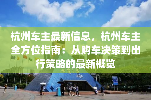 杭州車主最新信息，杭州車主全方位指南：從購車決策到出行策略的最新概覽液壓動力機械,元件制造