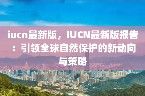 iucn最新版，IUCN最新版報(bào)告：引領(lǐng)全球自然保護(hù)的新動(dòng)向與策略液壓動(dòng)力機(jī)械,元件制造