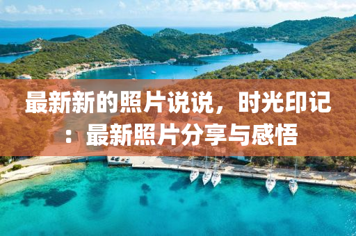 最新新的照片說(shuō)說(shuō)，時(shí)光印記：最新照片分享與感悟液壓動(dòng)力機(jī)械,元件制造