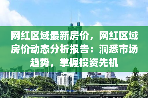 網(wǎng)紅區(qū)域最新房價，網(wǎng)紅區(qū)域房價動態(tài)分析報告：洞悉市場趨勢，掌握投資先機液壓動力機械,元件制造