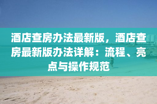 酒店查房辦法最新版，酒店查房最新版辦法詳解：流程、亮點與操作規(guī)范液壓動力機械,元件制造