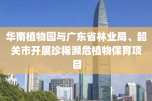 華南植物園與廣東省林業(yè)局、韶關(guān)市開展珍稀瀕危植物保育項目液壓動力機械,元件制造