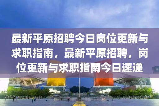 最新平原招聘今日崗位更新與求職指南，最新平原招聘，崗位更新與求職指南今日速遞液壓動力機械,元件制造