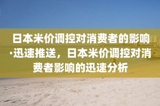 日本米價(jià)調(diào)控對消費(fèi)者的影響·迅速推送，日本米價(jià)調(diào)控對消費(fèi)者影響的迅速分析液壓動力機(jī)械,元件制造