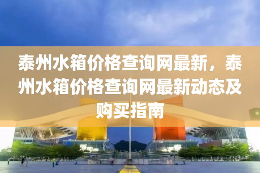 泰州水箱價(jià)格查詢網(wǎng)最新，泰州水箱價(jià)格查詢網(wǎng)最新動(dòng)態(tài)及購(gòu)買指南液壓動(dòng)力機(jī)械,元件制造