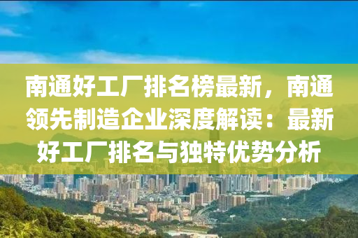 南通好工廠排名榜最新，南通領(lǐng)先制造企業(yè)深度解讀：最新好工廠排液壓動(dòng)力機(jī)械,元件制造名與獨(dú)特優(yōu)勢(shì)分析