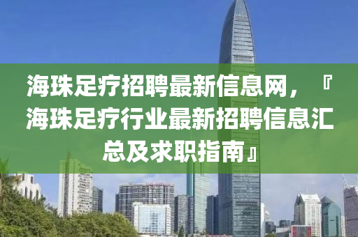 海珠足療招聘最新信息網(wǎng)，『海珠足療行業(yè)最新招聘信息匯總及求職指南』液壓動(dòng)力機(jī)械,元件制造