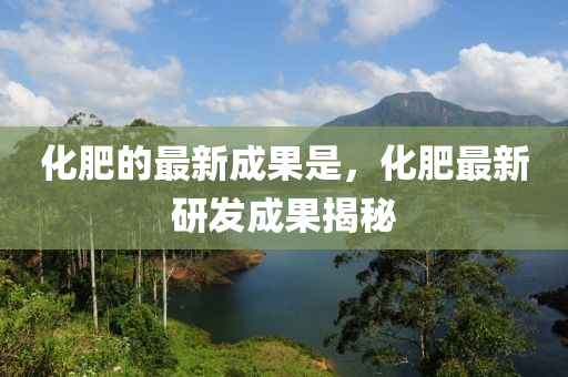 化肥的最新成果是，化肥最新研發(fā)成果揭秘液壓動(dòng)力機(jī)械,元件制造