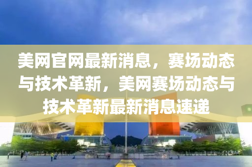 美網(wǎng)官網(wǎng)最新消息，賽場(chǎng)動(dòng)態(tài)與技術(shù)革新，美網(wǎng)賽場(chǎng)動(dòng)態(tài)與技術(shù)革新最新消息速遞液壓動(dòng)力機(jī)械,元件制造