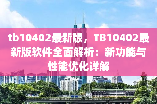tb10402最新版，TB10402最新版軟件全面解析：新功能與性能優(yōu)化詳解液壓動力機械,元件制造