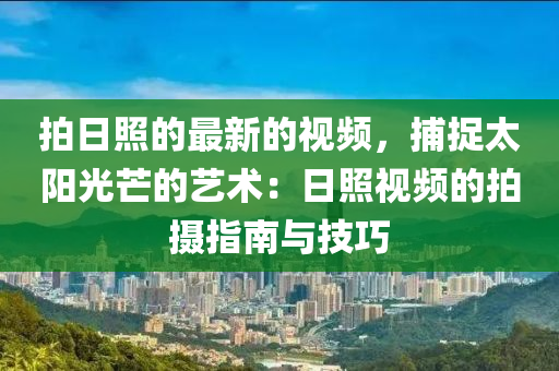 拍日照的最新的視頻，捕捉太陽光芒的藝術：日液壓動力機械,元件制造照視頻的拍攝指南與技巧
