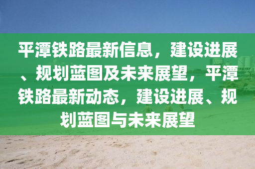 平潭鐵路最新信息，建設(shè)進(jìn)展、規(guī)劃藍(lán)圖及未來展望，平潭鐵路最新動態(tài)，建設(shè)進(jìn)展、規(guī)劃藍(lán)圖與未來液壓動力機(jī)械,元件制造展望