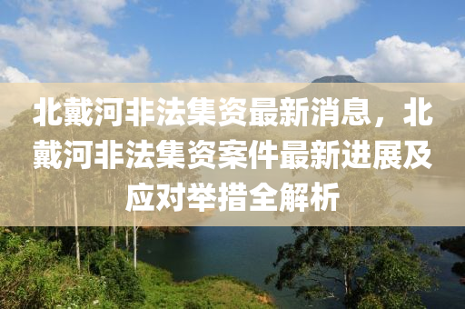 北戴河非法集資最新消息，北戴河非法集資案件最新進(jìn)展及應(yīng)對(duì)舉措全解析液壓動(dòng)力機(jī)械,元件制造