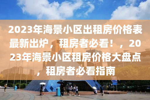 2023年海景小區(qū)出租房價(jià)格表最新出爐，租房者必看！，2023年海景小區(qū)租房價(jià)格大盤點(diǎn)，租房者液壓動(dòng)力機(jī)械,元件制造必看指南