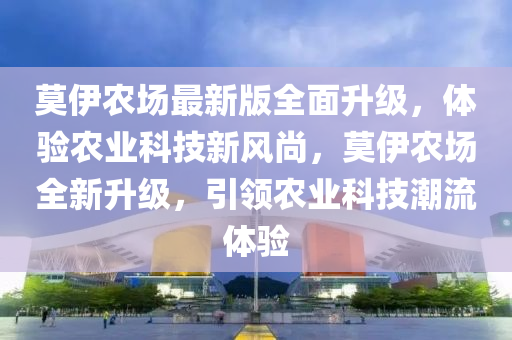 莫伊農(nóng)場最新版全面升級(jí)，體驗(yàn)農(nóng)業(yè)科技新風(fēng)尚，莫伊農(nóng)場全新升級(jí)，引領(lǐng)農(nóng)業(yè)科技潮流體驗(yàn)液壓動(dòng)力機(jī)械,元件制造