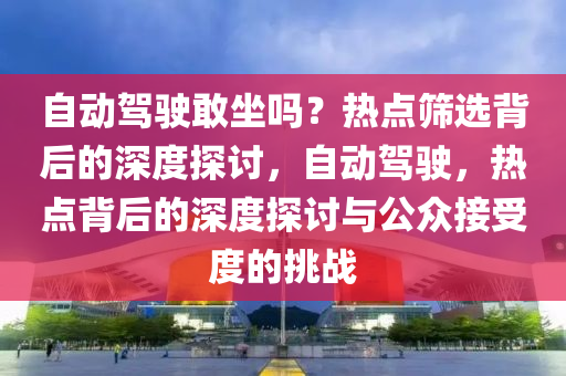 自動(dòng)駕駛敢坐嗎？熱點(diǎn)篩選背后的深度探討，自動(dòng)駕駛，熱點(diǎn)背后的深度探討與公眾接受度的挑戰(zhàn)液壓動(dòng)力機(jī)械,元件制造