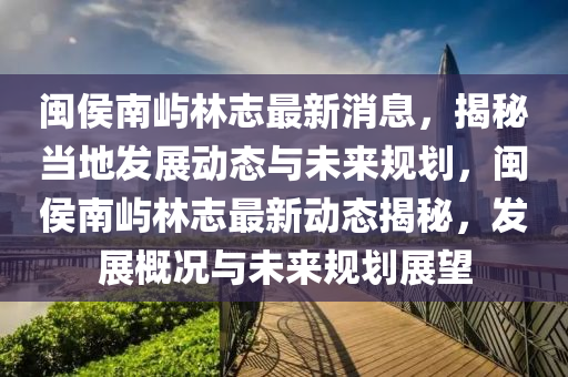 閩侯南嶼林志最新消息，揭秘當(dāng)?shù)匕l(fā)展動(dòng)態(tài)與未來規(guī)劃，閩侯南嶼林志最新動(dòng)態(tài)揭秘，發(fā)展概況與未來規(guī)劃展望液壓動(dòng)力機(jī)械,元件制造