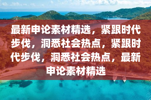 最新申論素材精選，緊跟時代步伐，洞悉社會熱點，緊跟時代步伐，洞悉社會熱點，液壓動力機械,元件制造最新申論素材精選