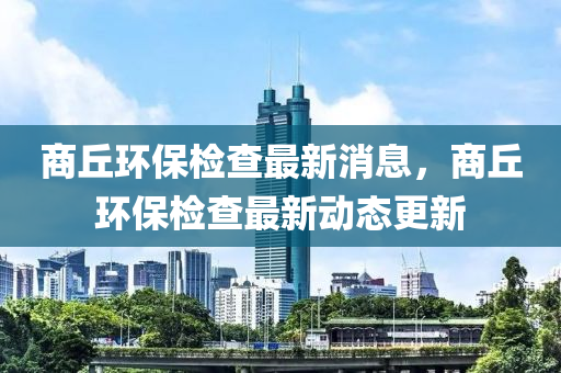 商丘環(huán)保檢查最新消息，商丘環(huán)保檢查最新動(dòng)態(tài)更新液壓動(dòng)力機(jī)械,元件制造