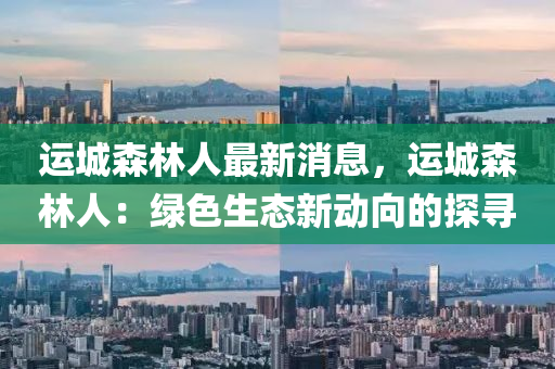 運(yùn)城森林人最新消息，運(yùn)液壓動(dòng)力機(jī)械,元件制造城森林人：綠色生態(tài)新動(dòng)向的探尋