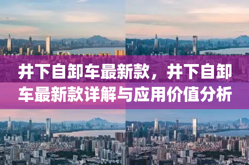 井下自卸車最新款，井下自卸車最新款詳解與應(yīng)用價液壓動力機械,元件制造值分析