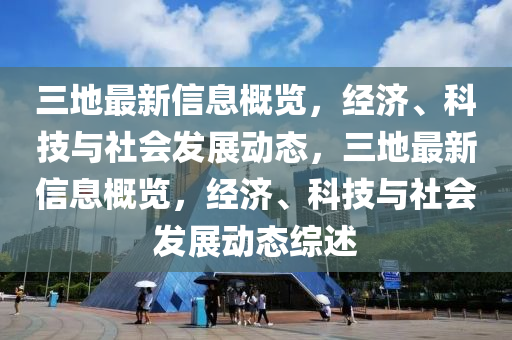 三地最新信息概覽，經(jīng)濟、科技與社會發(fā)展動態(tài)，三地最新信息概覽，經(jīng)濟、科技與社會發(fā)展動態(tài)綜述液壓動力機械,元件制造