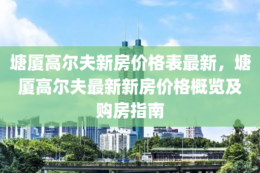 塘廈高爾夫新房?jī)r(jià)格表最新，塘廈高爾夫最新新房?jī)r(jià)格概覽及購(gòu)房指南液壓動(dòng)力機(jī)械,元件制造