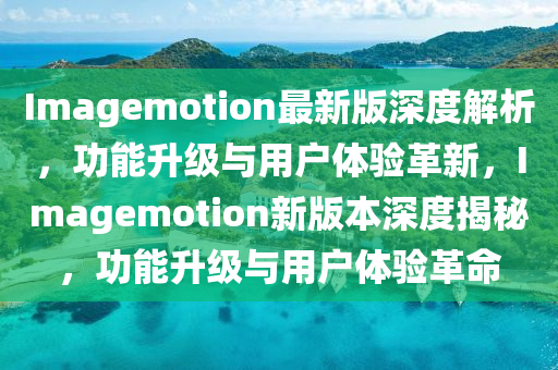Imagemotion最新版深度解析，功能升級(jí)與用戶體驗(yàn)革新，Imagemot液壓動(dòng)力機(jī)械,元件制造ion新版本深度揭秘，功能升級(jí)與用戶體驗(yàn)革命