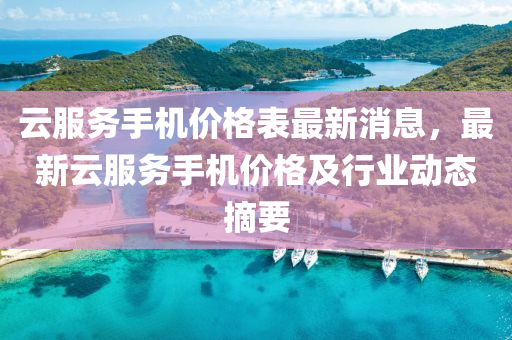 云服務手機價格表最新消息，最新云服務手機價格及行業(yè)動態(tài)摘要液壓動力機械,元件制造