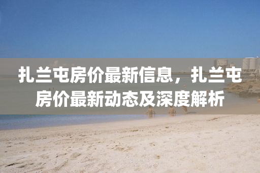 扎蘭屯房價最新信息，扎蘭屯房價最新動態(tài)及深度解析液壓動力機械,元件制造