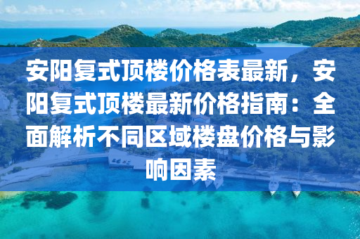 安陽(yáng)復(fù)式頂樓價(jià)格表最新，安陽(yáng)復(fù)式頂樓最新價(jià)格指南：全面解析不同區(qū)域樓盤價(jià)格與影響因素液壓動(dòng)力機(jī)械,元件制造