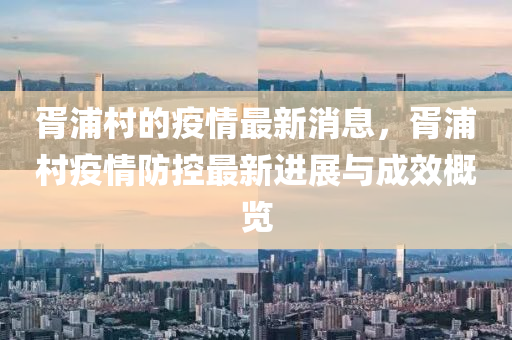 胥浦村的疫情最新消息，胥浦村疫情防控最新進(jìn)展液壓動(dòng)力機(jī)械,元件制造與成效概覽