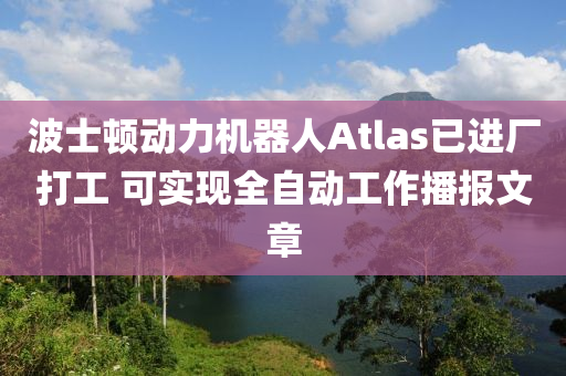 波士頓動力機器人Atlas已進廠打工 可實現(xiàn)全自動工作播報文章液壓動力機械,元件制造