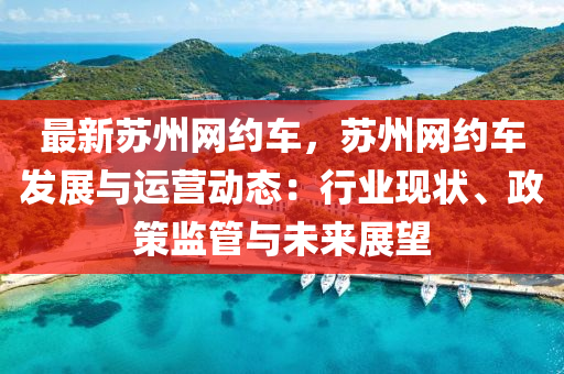 最新蘇州網(wǎng)約車，蘇州網(wǎng)約車發(fā)展與運(yùn)營(yíng)動(dòng)態(tài)：行業(yè)現(xiàn)狀、政策監(jiān)管與未來(lái)展望液壓動(dòng)力機(jī)械,元件制造