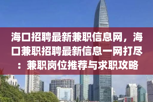 ?？谡衅缸钚录媛毿畔⒕W(wǎng)，海口兼職招聘最新信息一網(wǎng)打盡：兼職崗位推液壓動力機械,元件制造薦與求職攻略