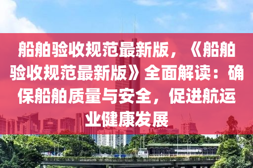 船舶驗(yàn)收規(guī)范最新版，《船舶驗(yàn)收規(guī)范最新版》全面解讀：確保船舶質(zhì)量與安全，促進(jìn)航運(yùn)業(yè)健康發(fā)展液壓動(dòng)力機(jī)械,元件制造