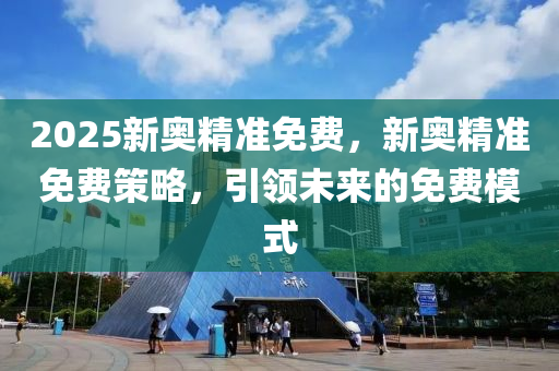 2025新奧精準免費，新奧精準免費策略，引領未來的免費模式液壓動力機械,元件制造