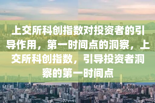 上交所科創(chuàng)指數(shù)對投資者的引導作用，第一時間點的洞察，上交所科創(chuàng)指數(shù)，引導投資者洞察的第一時間點液壓動力機械,元件制造
