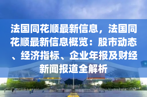 法國同花順最新信息，法國液壓動力機(jī)械,元件制造同花順最新信息概覽：股市動態(tài)、經(jīng)濟(jì)指標(biāo)、企業(yè)年報(bào)及財(cái)經(jīng)新聞報(bào)道全解析