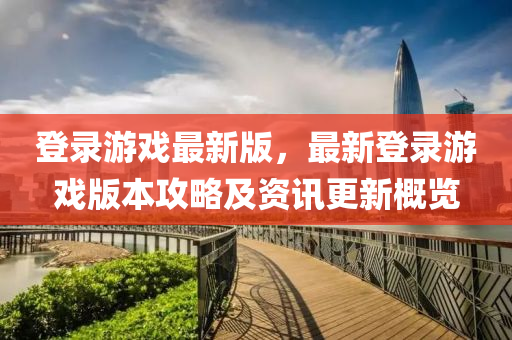 登錄游戲最新版，最新登錄游戲版本攻略及資訊更新概覽液壓動力機械,元件制造