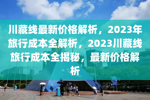 川藏線液壓動力機械,元件制造最新價格解析，2023年旅行成本全解析，2023川藏線旅行成本全揭秘，最新價格解析