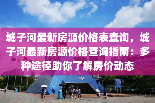 城子河最新房源價格表查詢，城液壓動力機械,元件制造子河最新房源價格查詢指南：多種途徑助你了解房價動態(tài)