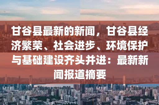 甘谷縣最新的新聞，甘谷縣經(jīng)濟(jì)繁榮、社會(huì)進(jìn)步、環(huán)境保護(hù)與基礎(chǔ)建設(shè)齊頭并進(jìn)：最液壓動(dòng)力機(jī)械,元件制造新新聞報(bào)道摘要